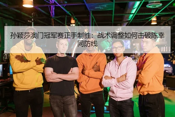 孙颖莎澳门冠军赛正手制胜：战术调整如何击破陈幸同防线